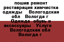 пошив ремонт,реставрация.химчистка одежды. - Вологодская обл., Вологда г. Одежда, обувь и аксессуары » Услуги   . Вологодская обл.,Вологда г.